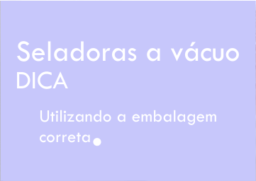 Saiba quais embalagens utilizar na seladora a vácuo