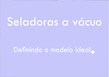 Definindo o modelo ideal de seladora a vácuo