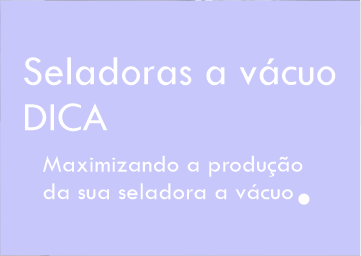 Maximizando a produção da sua seladora a vácuo