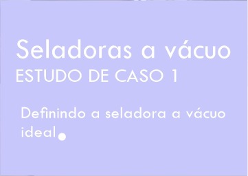 Estudo de caso 1 - Definindo a seladora a vácuo ideal