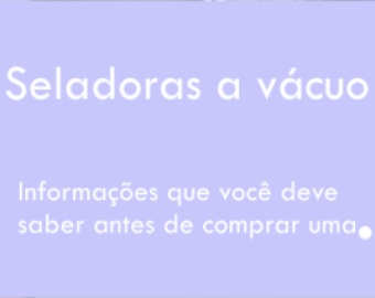 informacoes-importantes-antes-de-comprar-uma-seladora-a-vacuo